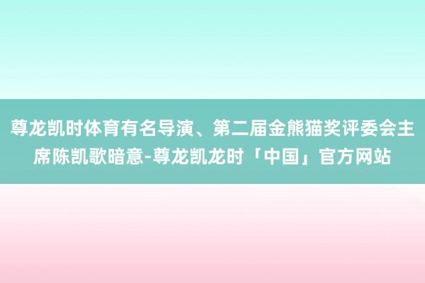 尊龙凯时体育有名导演、第二届金熊猫奖评委会主席陈凯歌暗意-尊龙凯龙时「中国」官方网站