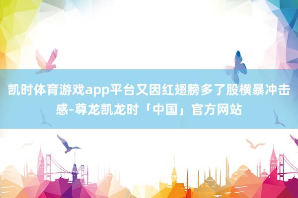 凯时体育游戏app平台又因红翅膀多了股横暴冲击感-尊龙凯龙时「中国」官方网站