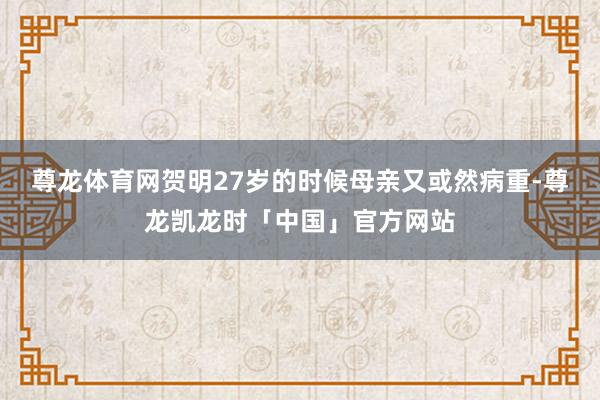 尊龙体育网贺明27岁的时候母亲又或然病重-尊龙凯龙时「中国」官方网站