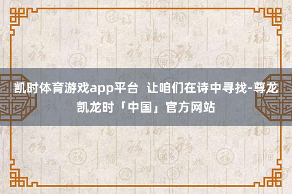 凯时体育游戏app平台  让咱们在诗中寻找-尊龙凯龙时「中国」官方网站