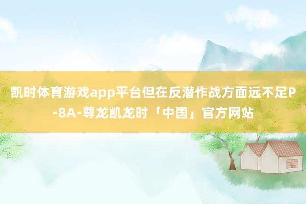 凯时体育游戏app平台但在反潜作战方面远不足P-8A-尊龙凯龙时「中国」官方网站
