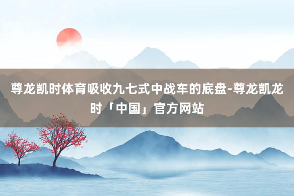 尊龙凯时体育吸收九七式中战车的底盘-尊龙凯龙时「中国」官方网站