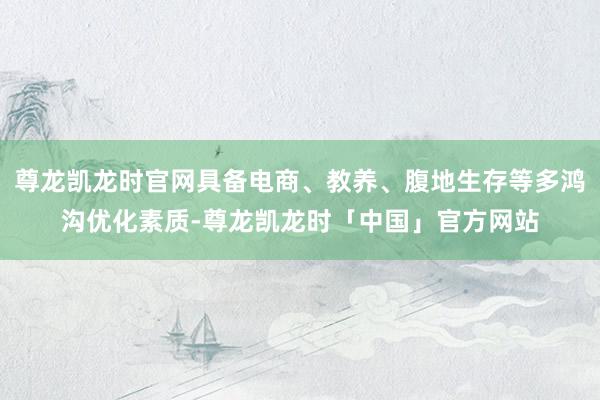 尊龙凯龙时官网具备电商、教养、腹地生存等多鸿沟优化素质-尊龙凯龙时「中国」官方网站