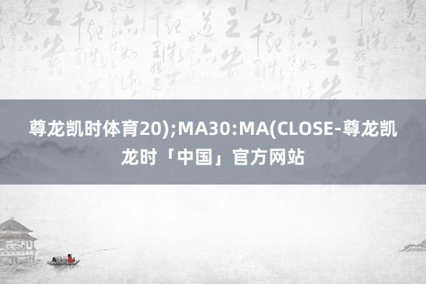 尊龙凯时体育20);MA30:MA(CLOSE-尊龙凯龙时「中国」官方网站