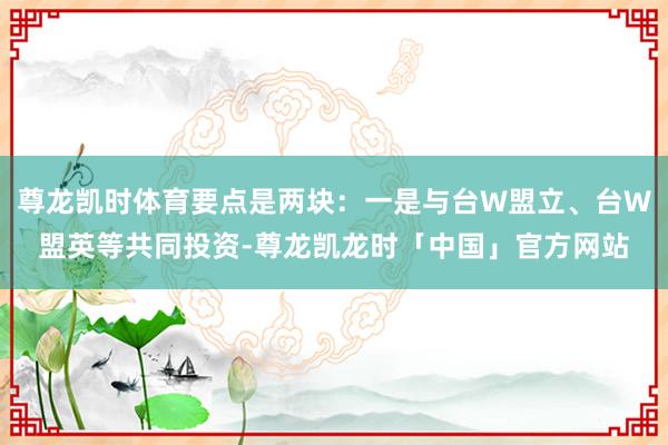 尊龙凯时体育要点是两块：一是与台W盟立、台W盟英等共同投资-尊龙凯龙时「中国」官方网站