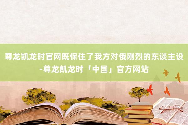 尊龙凯龙时官网既保住了我方对俄刚烈的东谈主设-尊龙凯龙时「中国」官方网站