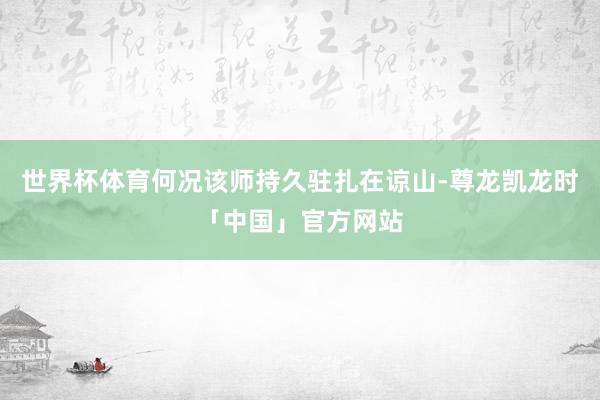 世界杯体育何况该师持久驻扎在谅山-尊龙凯龙时「中国」官方网站