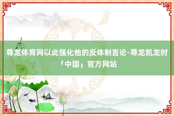尊龙体育网以此强化他的反体制言论-尊龙凯龙时「中国」官方网站
