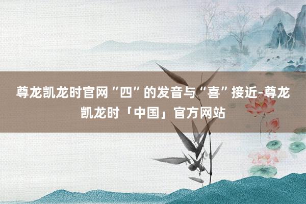尊龙凯龙时官网“四”的发音与“喜”接近-尊龙凯龙时「中国」官方网站