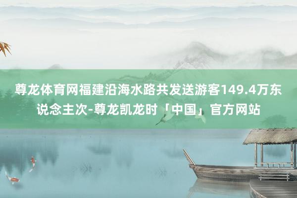 尊龙体育网福建沿海水路共发送游客149.4万东说念主次-尊龙凯龙时「中国」官方网站