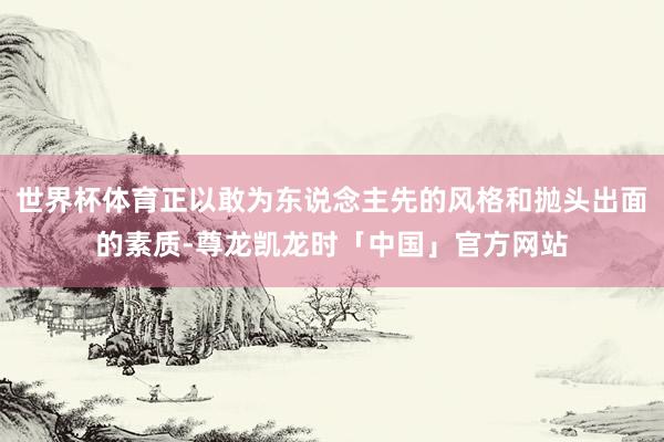 世界杯体育正以敢为东说念主先的风格和抛头出面的素质-尊龙凯龙时「中国」官方网站
