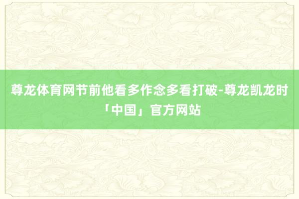 尊龙体育网节前他看多作念多看打破-尊龙凯龙时「中国」官方网站