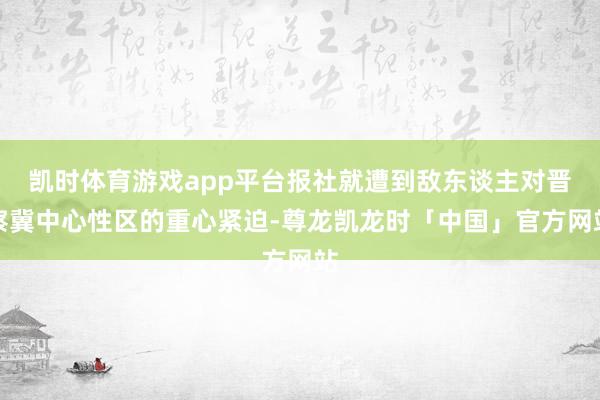 凯时体育游戏app平台报社就遭到敌东谈主对晋察冀中心性区的重心紧迫-尊龙凯龙时「中国」官方网站