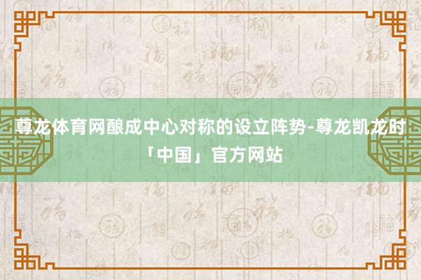 尊龙体育网酿成中心对称的设立阵势-尊龙凯龙时「中国」官方网站