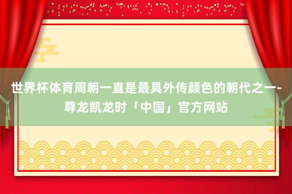 世界杯体育周朝一直是最具外传颜色的朝代之一-尊龙凯龙时「中国」官方网站