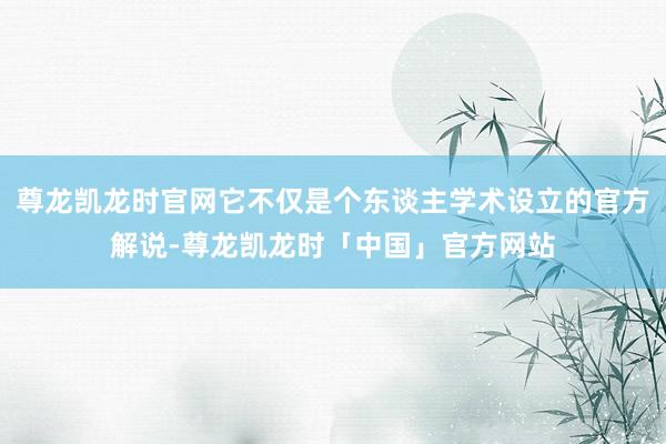 尊龙凯龙时官网它不仅是个东谈主学术设立的官方解说-尊龙凯龙时「中国」官方网站