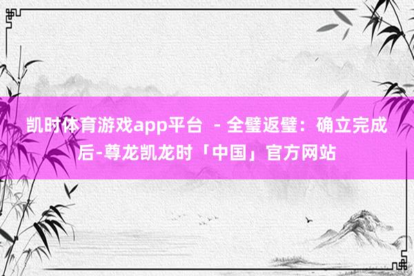 凯时体育游戏app平台  - 全璧返璧：确立完成后-尊龙凯龙时「中国」官方网站