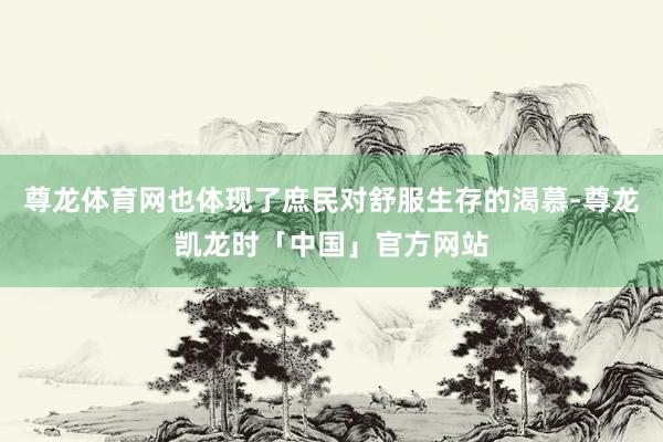 尊龙体育网也体现了庶民对舒服生存的渴慕-尊龙凯龙时「中国」官方网站