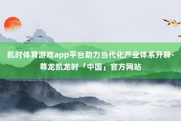凯时体育游戏app平台助力当代化产业体系开辟-尊龙凯龙时「中国」官方网站