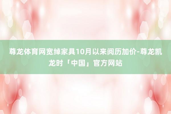 尊龙体育网宽绰家具10月以来阅历加价-尊龙凯龙时「中国」官方网站