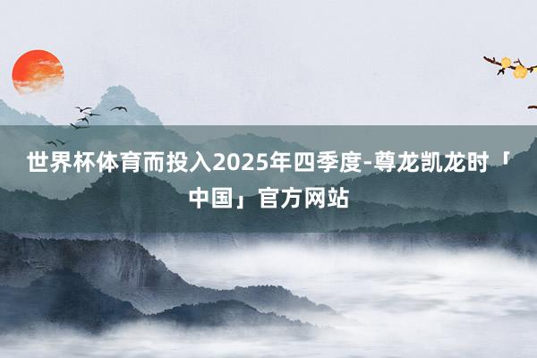 世界杯体育而投入2025年四季度-尊龙凯龙时「中国」官方网站