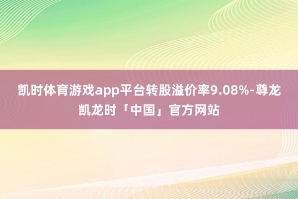 凯时体育游戏app平台转股溢价率9.08%-尊龙凯龙时「中国」官方网站