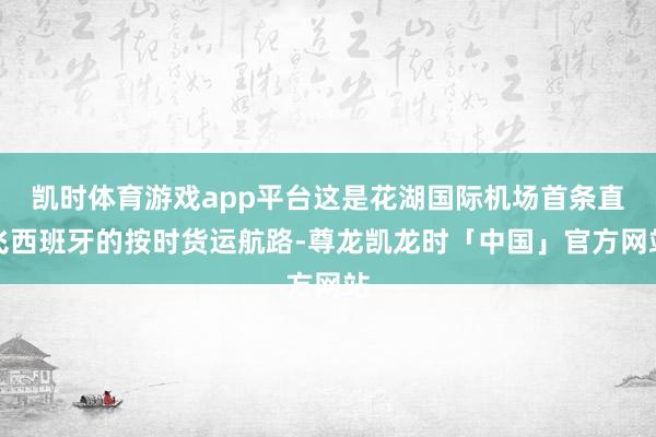 凯时体育游戏app平台这是花湖国际机场首条直飞西班牙的按时货运航路-尊龙凯龙时「中国」官方网站