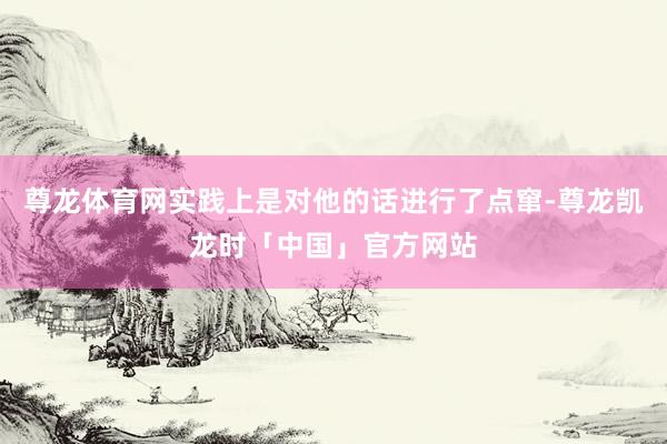 尊龙体育网实践上是对他的话进行了点窜-尊龙凯龙时「中国」官方网站