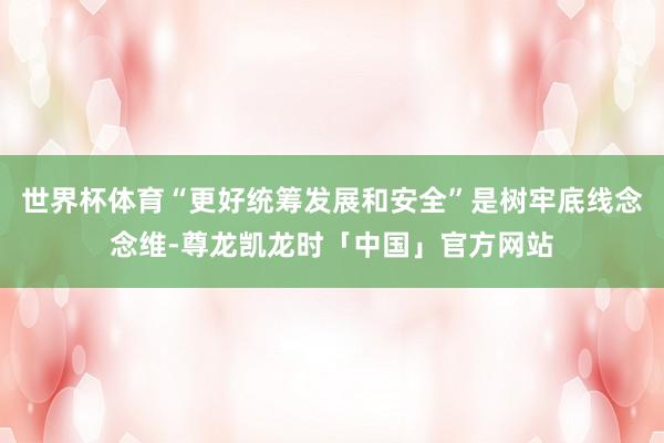 世界杯体育“更好统筹发展和安全”是树牢底线念念维-尊龙凯龙时「中国」官方网站