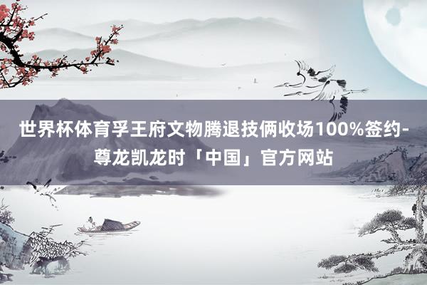 世界杯体育孚王府文物腾退技俩收场100%签约-尊龙凯龙时「中国」官方网站