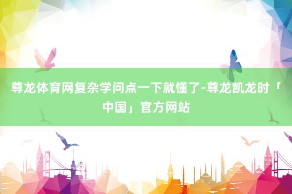 尊龙体育网复杂学问点一下就懂了-尊龙凯龙时「中国」官方网站