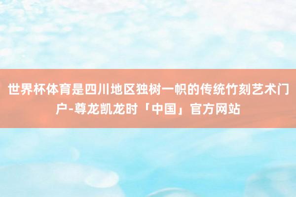 世界杯体育是四川地区独树一帜的传统竹刻艺术门户-尊龙凯龙时「中国」官方网站