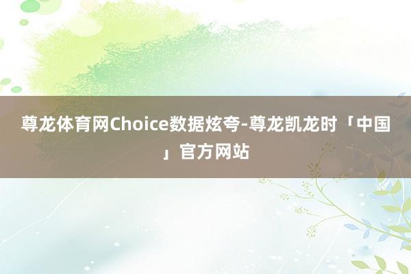 尊龙体育网　　Choice数据炫夸-尊龙凯龙时「中国」官方网站