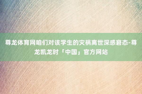 尊龙体育网咱们对该学生的灾祸离世深感窘态-尊龙凯龙时「中国」官方网站