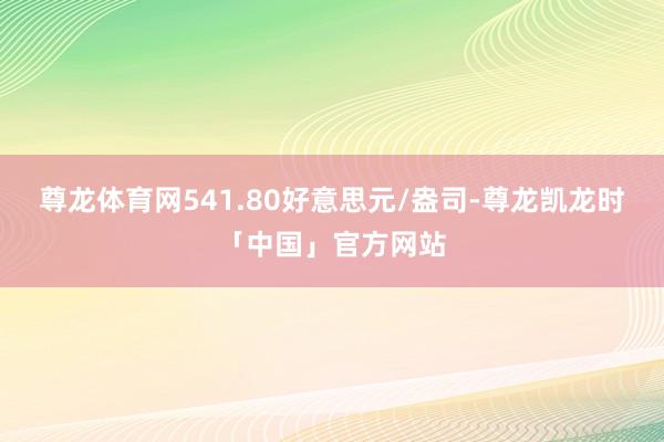 尊龙体育网541.80好意思元/盎司-尊龙凯龙时「中国」官方网站