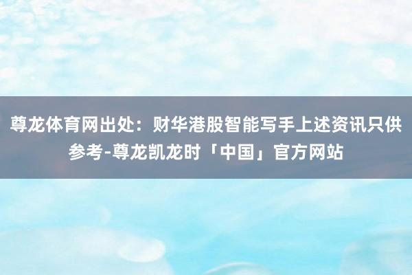 尊龙体育网出处：财华港股智能写手上述资讯只供参考-尊龙凯龙时「中国」官方网站