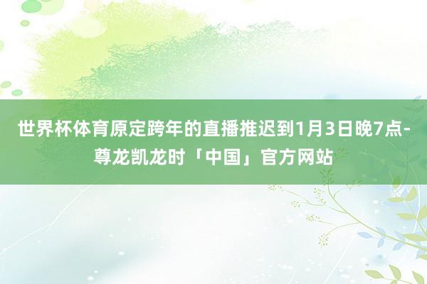 世界杯体育原定跨年的直播推迟到1月3日晚7点-尊龙凯龙时「中国」官方网站