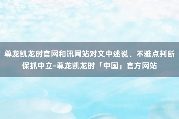 尊龙凯龙时官网和讯网站对文中述说、不雅点判断保抓中立-尊龙凯龙时「中国」官方网站