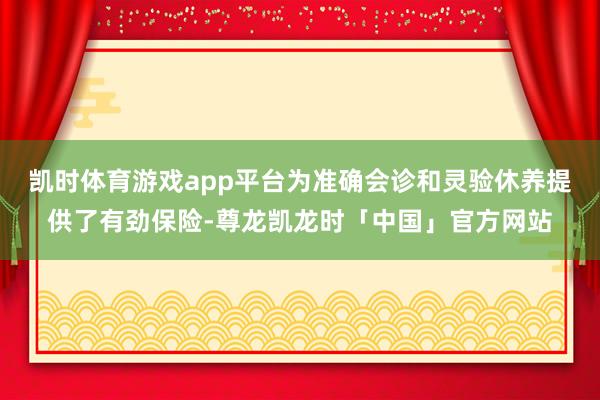 凯时体育游戏app平台为准确会诊和灵验休养提供了有劲保险-尊龙凯龙时「中国」官方网站