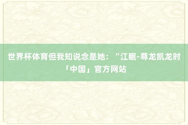 世界杯体育但我知说念是她：“江眠-尊龙凯龙时「中国」官方网站